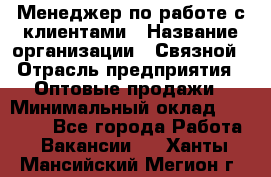 Менеджер по работе с клиентами › Название организации ­ Связной › Отрасль предприятия ­ Оптовые продажи › Минимальный оклад ­ 28 000 - Все города Работа » Вакансии   . Ханты-Мансийский,Мегион г.